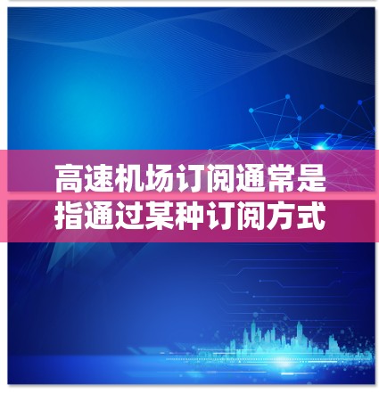 高速机场订阅通常是指通过某种订阅方式,如交通信息服务、交通工具组合、航班信息等,来享受高速、便捷的交通服务。以下是关于高速机场订阅的一些关键点和建议 高速机场订阅通常是指通过某种订阅方式,如交通信息服务、交通工具组合、航班信息等,来享受高速、便捷的交通服务。以下是关于高速机场订阅的一些关键点和建议