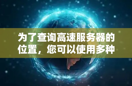 为了查询高速服务器的位置，您可以使用多种工具和方法。以下是一些实用的步骤和工具建议