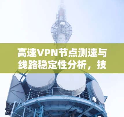 高速VPN节点测速与线路稳定性分析，技术与性能的双重挑战