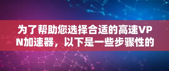 为了帮助您选择合适的高速VPN加速器，以下是一些步骤性的建议