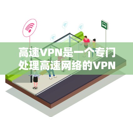 高速VPN是一个专门处理高速网络的VPN服务，旨在提供更快的连接速度和更安全的网络环境。以下是关于高速VPN的详细信息
