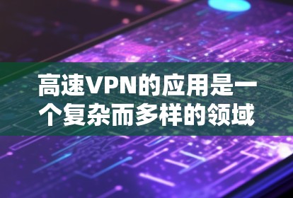 高速VPN的应用是一个复杂而多样的领域，涉及技术、安全和用户体验等多个方面。以下是一个清晰的步骤指南，帮助你更有效地理解和使用高速VPN