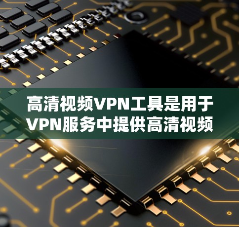 高清视频VPN工具是用于VPN服务中提供高清视频流的服务，这些工具通常提供多种加密协议，如H264、H265、VTT等，以确保视频流的清晰度和质量。以下是几个常见的高清视频VPN工具推荐
