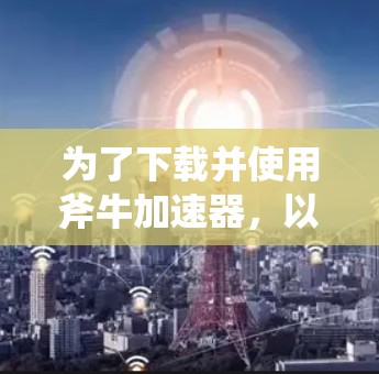 为了下载并使用斧牛加速器，以下是一个清晰的步骤指南