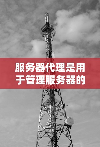 服务器代理是用于管理服务器的工具,涵盖监控、备份、恢复和自动化的管理等多个方面。以下是详细的步骤指南 服务器代理是用于管理服务器的工具,涵盖监控、备份、恢复和自动化的管理等多个方面。以下是详细的步骤指南