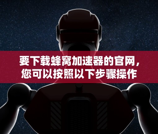 要下载蜂窝加速器的官网,您可以按照以下步骤操作 要下载蜂窝加速器的官网,您可以按照以下步骤操作