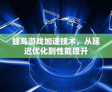 蜂鸟游戏加速技术，从延迟优化到性能提升