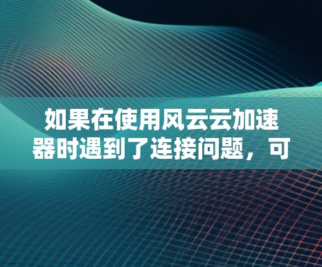 如果在使用风云云加速器时遇到了连接问题，可以按照以下步骤进行优化