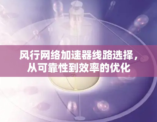 风行网络加速器线路选择，从可靠性到效率的优化