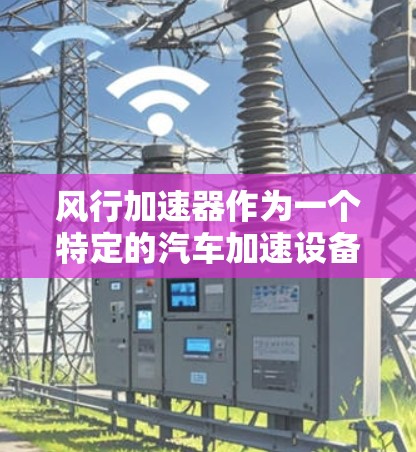 风行加速器作为一个特定的汽车加速设备或品牌产品，其海外访问的信息通常需要依据具体的品牌、型号和行业背景来提供。以下是一些可能的方面和信息