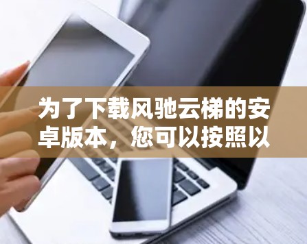 为了下载风驰云梯的安卓版本,您可以按照以下步骤进行 为了下载风驰云梯的安卓版本,您可以按照以下步骤进行