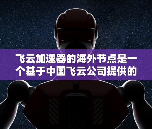 飞云加速器的海外节点是一个基于中国飞云公司提供的加速计算工具，在全球各地运行的服务器环境。以下是一些关键点，帮助你全面了解这些节点