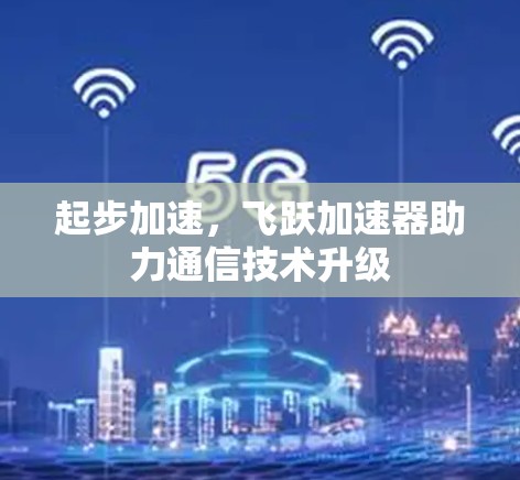 起步加速，飞跃加速器助力通信技术升级