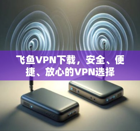 飞鱼VPN下载,安全、便捷、放心的VPN选择 飞鱼VPN下载,安全、便捷、放心的VPN选择