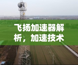 飞扬加速器解析，加速技术带来的新机遇与挑战
