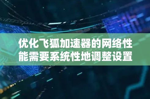 优化飞狐加速器的网络性能需要系统性地调整设置和使用相关功能。以下是一步步的优化建议