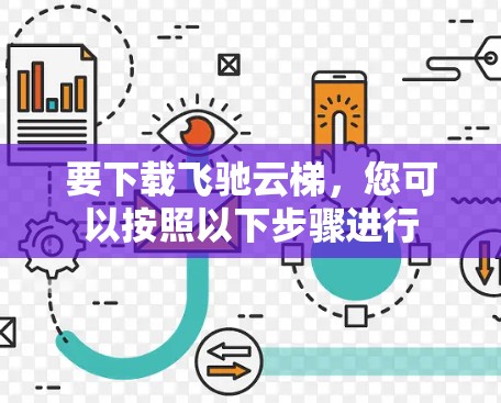 要下载飞驰云梯，您可以按照以下步骤进行