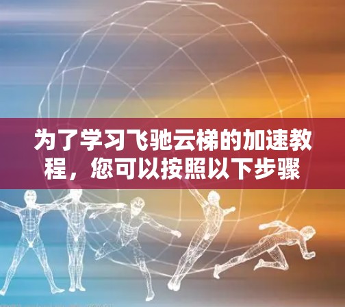为了学习飞驰云梯的加速教程，您可以按照以下步骤进行