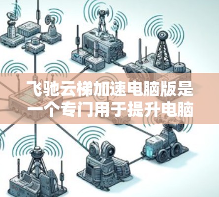 飞驰云梯加速电脑版是一个专门用于提升电脑性能的加速软件。以下是详细的使用步骤和相关信息