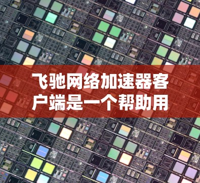 飞驰网络加速器客户端是一个帮助用户加速网络连接的软件工具。以下是对该工具的详细介绍，覆盖安装、使用、功能、注意事项以及安全性的总结