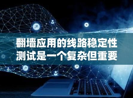 翻墙应用的线路稳定性测试是一个复杂但重要的过程，涉及多个方面，从网络连接的稳定性和响应时间到带宽和数据存储，以下是系统性的总结和建议