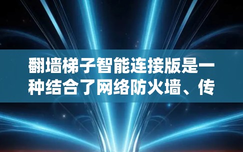 翻墙梯子智能连接版是一种结合了网络防火墙、传感器网络、智能算法和管理功能的系统，用于在互联网中实现智能连接和优化。以下是对该系统的详细分析