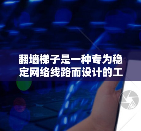 翻墙梯子是一种专为稳定网络线路而设计的工具，主要用于在墙面上固定电线或网络设备，防止它们因移动而损坏或断开。以下是关于翻墙梯子的详细分析