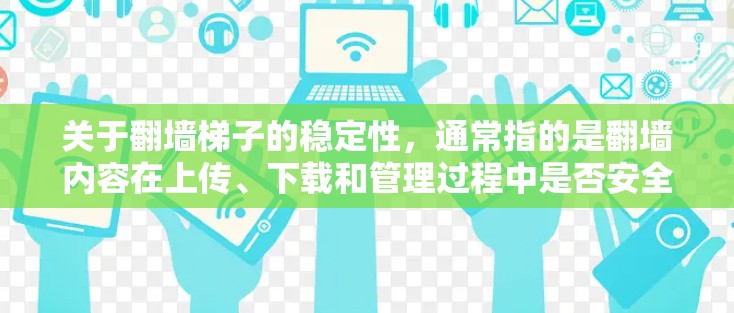 关于翻墙梯子的稳定性，通常指的是翻墙内容在上传、下载和管理过程中是否安全、可靠以及容易出现问题。以下是一些可能涉及翻墙梯子稳定性的方面