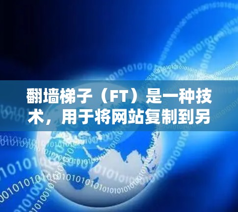 翻墙梯子（FT）是一种技术，用于将网站复制到另一个网页中，或者将网站移动到另一个平台。翻墙梯子可以帮助快速复制和重放网站内容，适用于移动网站、网站交换、网页复制等需求