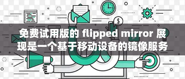 免费试用版的 flipped mirror 展现是一个基于移动设备的镜像服务，提供了一系列基本功能，如查看镜像、搜索、添加评论和图片/链接。以下是对该服务的详细总结