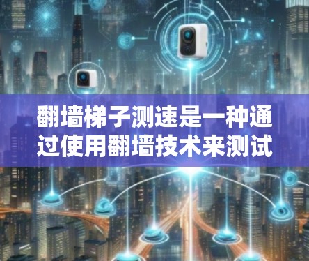 翻墙梯子测速是一种通过使用翻墙技术来测试网络性能和安全性的方法。以下是详细的步骤指南