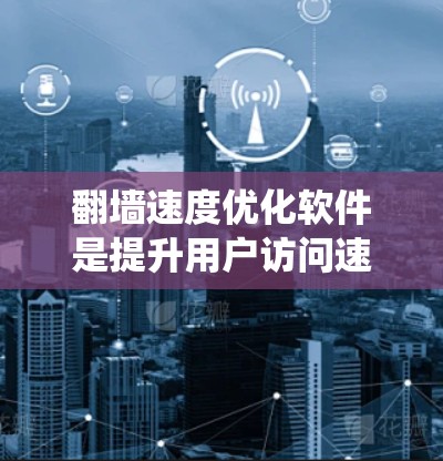 翻墙速度优化软件是提升用户访问速度的有效工具，尤其适合对互联网连接有较高要求的用户。以下是对该主题的系统总结