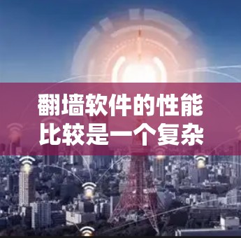 翻墙软件的性能比较是一个复杂的话题，因为不同的翻墙软件有不同的功能和优化程度，也会根据不同的需求有不同的表现。以下是一些常见的翻墙软件及其性能特点的比较