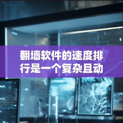 翻墙软件的速度排行是一个复杂且动态的话题，因为它受到多种因素的影响，包括网络环境、软件优化、服务器负载和用户需求等。以下是对翻墙软件速度排行的详细分析和建议