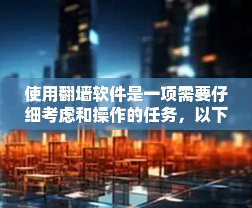 使用翻墙软件是一项需要仔细考虑和操作的任务，以下是一步步的指南，帮助你高效地使用翻墙软件