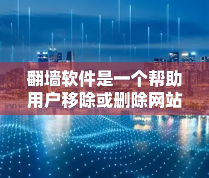 翻墙软件是一个帮助用户移除或删除网站的工具，常见于网页安全和网络管理领域。虽然免费的翻墙软件较少，但有一些比较全面和功能丰富的免费翻墙软件可以帮助用户管理他们的网站，同时满足移除某些网站的需求