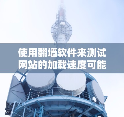 使用翻墙软件来测试网站的加载速度可能会导致以下问题