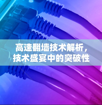 高速翻墙技术解析，技术盛宴中的突破性解决方案