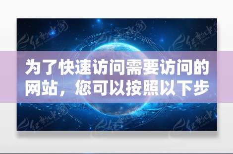 为了快速访问需要访问的网站,您可以按照以下步骤进行 为了快速访问需要访问的网站,您可以按照以下步骤进行