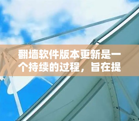翻墙软件版本更新是一个持续的过程，旨在提供最新的功能、改进和修复。以下是版本更新的总结