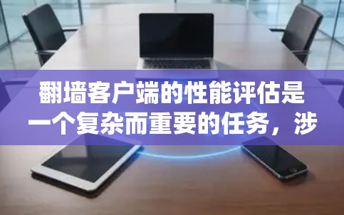 翻墙客户端的性能评估是一个复杂而重要的任务，涉及多个层面的技术和系统优化。以下是对翻墙客户端性能评估的系统化总结