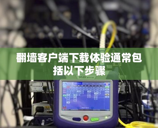 翻墙客户端下载体验通常包括以下步骤