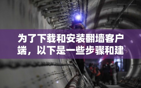 为了下载和安装翻墙客户端，以下是一些步骤和建议