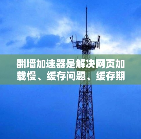 翻墙加速器是解决网页加载慢、缓存问题、缓存期过长、缓存丢失等问题的工具。以下是一个关于翻墙加速器的最新版本介绍，供您参考