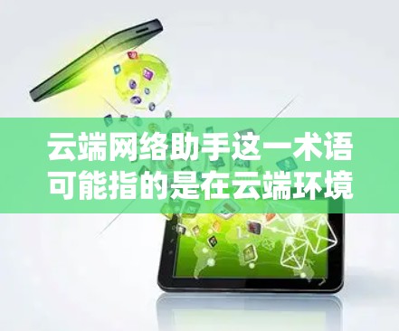 云端网络助手这一术语可能指的是在云端环境中运行的各种网络服务、工具或辅助功能。它通常指的是一种能够在云端（如AWS、Azure、阿里云等）上运行的网络设备、服务或系统，可能包括但不限于以下方面
