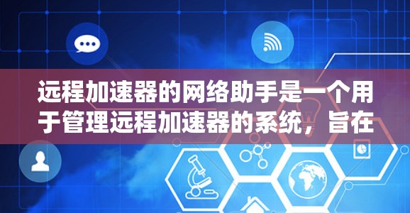 远程加速器的网络助手是一个用于管理远程加速器的系统，旨在优化加速器的配置、记录下载过程和监控性能。以下是对该系统的详细分析和建议