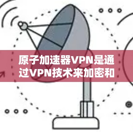 原子加速器VPN是通过VPN技术来加密和传输原子加速器产生的高能粒子数据，以保护国家实验室和科研机构的安全。以下是详细的解释