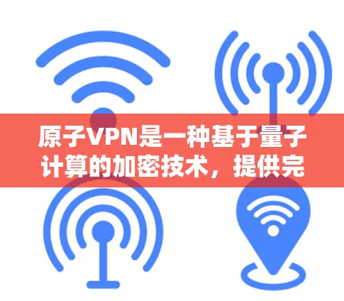 原子VPN是一种基于量子计算的加密技术,提供完全无懈可击的加密,适合对数据安全高度要求的用户。以下是关于原子VPN稳定连接的详细分析 原子VPN是一种基于量子计算的加密技术,提供完全无懈可击的加密,适合对数据安全高度要求的用户。以下是关于原子VPN稳定连接的详细分析
