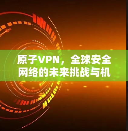 原子VPN，全球安全网络的未来挑战与机遇