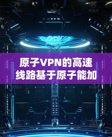 原子VPN的高速线路基于原子能加密技术，结合量子力学原理，通过超高速通信进行数据传输。以下是对其高速线路的详细解释